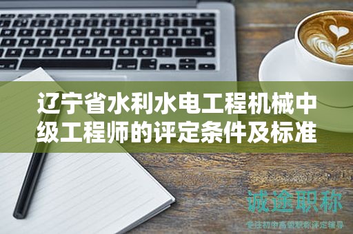 遼寧省水利水電工程機(jī)械中級(jí)工程師的評(píng)定條件及標(biāo)準(zhǔn)，有哪些細(xì)節(jié)？