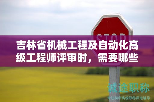 吉林省機(jī)械工程及自動(dòng)化高級(jí)工程師評(píng)審時(shí)，需要哪些條件和材料？