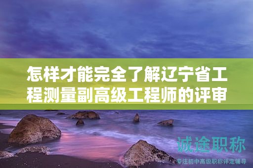 怎樣才能完全了解遼寧省工程測(cè)量副高級(jí)工程師的評(píng)審條件并成功評(píng)審？