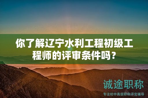 你了解遼寧水利工程初級(jí)工程師的評(píng)審條件嗎？