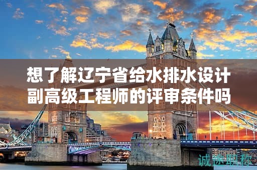 想了解遼寧省給水排水設(shè)計副高級工程師的評審條件嗎？這些信息會幫助你。