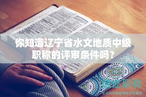 你知道遼寧省水文地質(zhì)中級職稱的評審條件嗎？