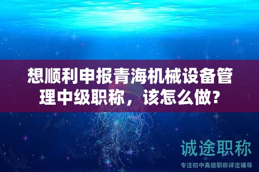 想順利申報(bào)青海機(jī)械設(shè)備管理中級(jí)職稱(chēng)，該怎么做？