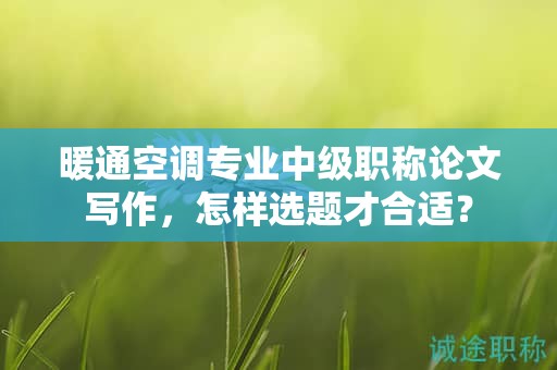 暖通空調(diào)專(zhuān)業(yè)中級(jí)職稱(chēng)論文寫(xiě)作，怎樣選題才合適？