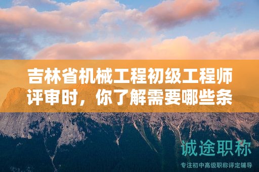 吉林省機(jī)械工程初級工程師評審時，你了解需要哪些條件和材料嗎？