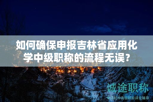 如何確保申報吉林省應(yīng)用化學(xué)中級職稱的流程無誤？