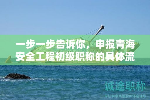 一步一步告訴你，申報(bào)青海安全工程初級(jí)職稱(chēng)的具體流程