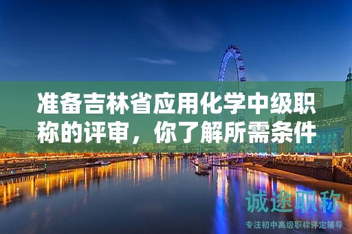 準備吉林省應(yīng)用化學中級職稱的評審，你了解所需條件和材料嗎？