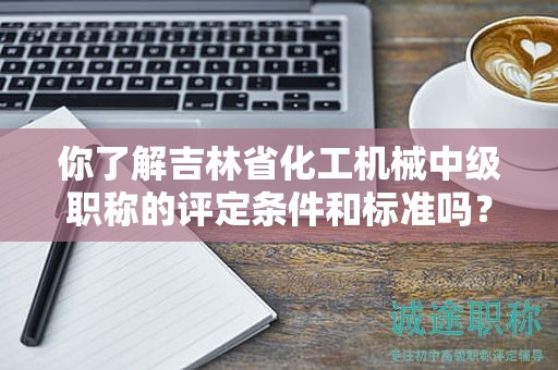 你了解吉林省化工機(jī)械中級職稱的評定條件和標(biāo)準(zhǔn)嗎？