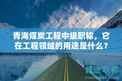 青海煤炭工程中級職稱，它在工程領(lǐng)域的用途是什么？
