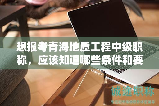想報考青海地質(zhì)工程中級職稱，應(yīng)該知道哪些條件和要求？
