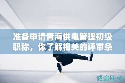 準備申請青海供電管理初級職稱，你了解相關(guān)的評審條件和材料嗎？