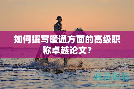 如何撰寫暖通方面的高級職稱卓越論文？