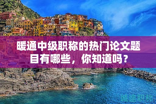 暖通中級職稱的熱門論文題目有哪些，你知道嗎？