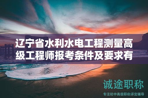 遼寧省水利水電工程測(cè)量高級(jí)工程師報(bào)考條件及要求有哪些關(guān)鍵點(diǎn)？