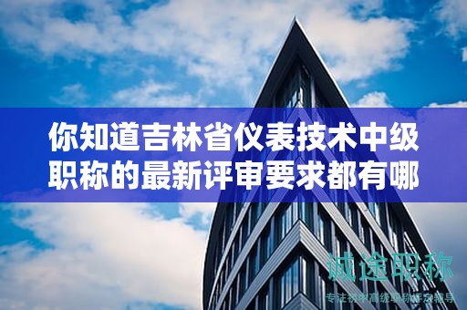 你知道吉林省儀表技術(shù)中級職稱的最新評審要求都有哪些嗎？