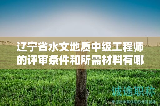 遼寧省水文地質(zhì)中級(jí)工程師的評(píng)審條件和所需材料有哪些？