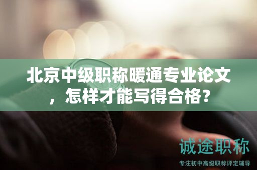 北京中級(jí)職稱(chēng)暖通專(zhuān)業(yè)論文，怎樣才能寫(xiě)得合格？