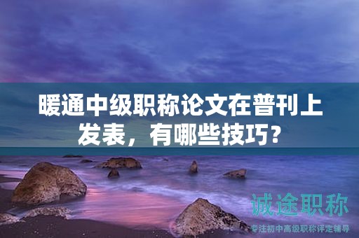 暖通中級職稱論文在普刊上發(fā)表，有哪些技巧？