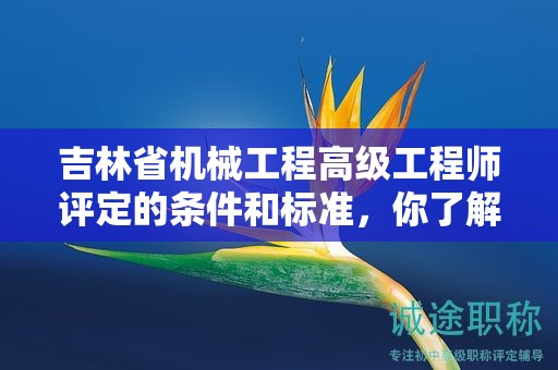 吉林省機(jī)械工程高級(jí)工程師評定的條件和標(biāo)準(zhǔn)，你了解嗎？