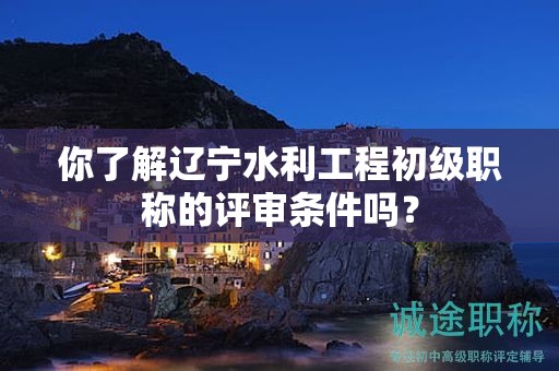 你了解遼寧水利工程初級(jí)職稱(chēng)的評(píng)審條件嗎？