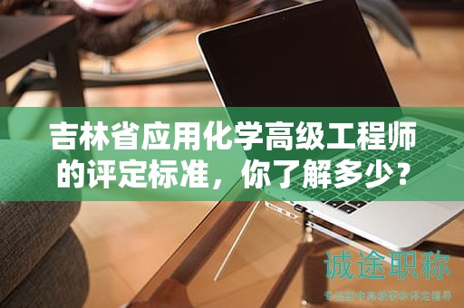 吉林省應(yīng)用化學(xué)高級工程師的評定標(biāo)準(zhǔn)，你了解多少？
