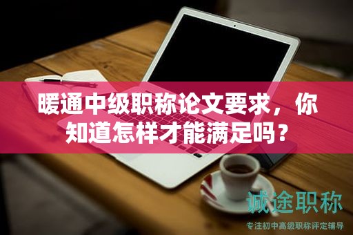 暖通中級職稱論文要求，你知道怎樣才能滿足嗎？
