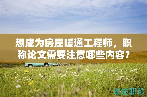 想成為房屋暖通工程師，職稱論文需要注意哪些內(nèi)容？