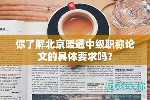 你了解北京暖通中級職稱論文的具體要求嗎？