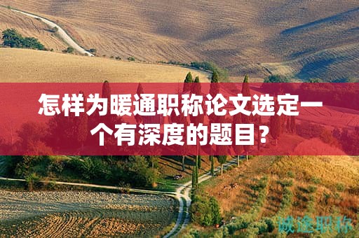 怎樣為暖通職稱(chēng)論文選定一個(gè)有深度的題目？