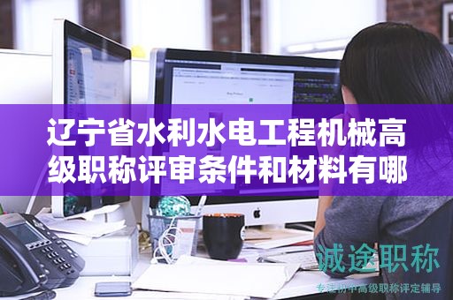 遼寧省水利水電工程機(jī)械高級(jí)職稱(chēng)評(píng)審條件和材料有哪些，如何提前準(zhǔn)備？