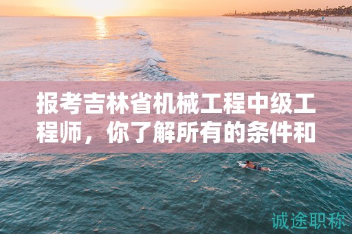 報考吉林省機械工程中級工程師，你了解所有的條件和要求嗎？