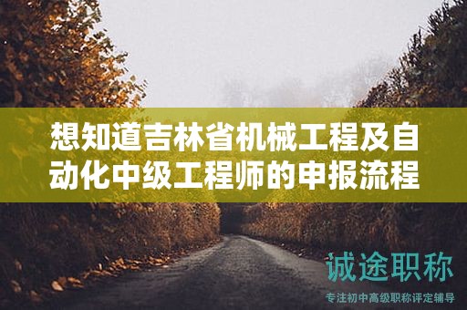 想知道吉林省機械工程及自動化中級工程師的申報流程有哪些步驟嗎？