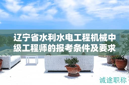 遼寧省水利水電工程機(jī)械中級(jí)工程師的報(bào)考條件及要求，如何正確理解？