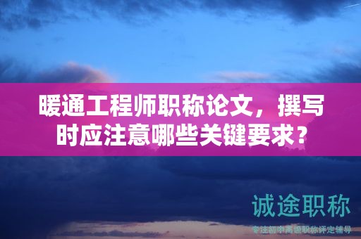 暖通工程師職稱論文，撰寫時應注意哪些關(guān)鍵要求？