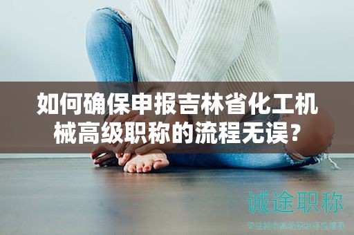 如何確保申報吉林省化工機(jī)械高級職稱的流程無誤？