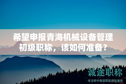 希望申報(bào)青海機(jī)械設(shè)備管理初級(jí)職稱，該如何準(zhǔn)備？
