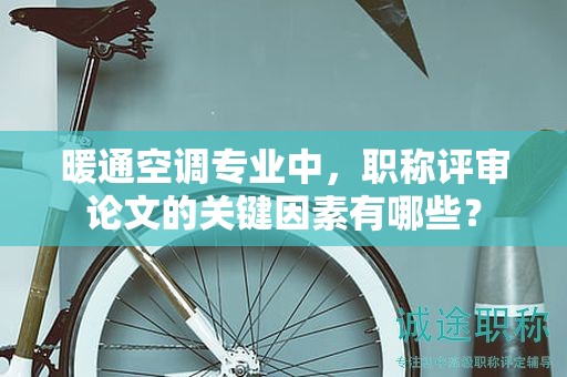 暖通空調(diào)專業(yè)中，職稱評(píng)審論文的關(guān)鍵因素有哪些？