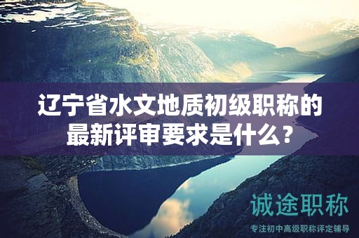 遼寧省水文地質(zhì)初級(jí)職稱的最新評(píng)審要求是什么？