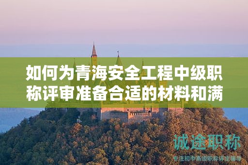 如何為青海安全工程中級職稱評審準(zhǔn)備合適的材料和滿足條件？