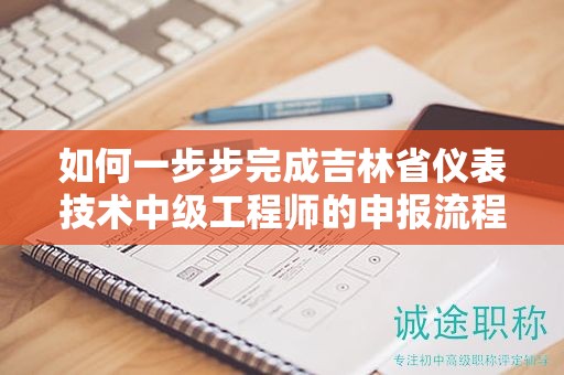 如何一步步完成吉林省儀表技術(shù)中級工程師的申報(bào)流程？