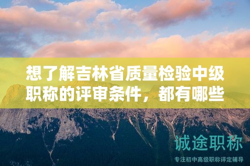 想了解吉林省質(zhì)量檢驗中級職稱的評審條件，都有哪些主要點？
