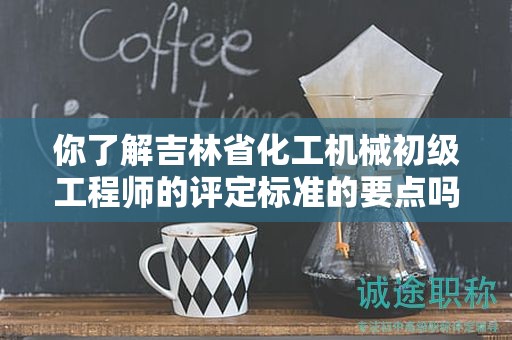 你了解吉林省化工機械初級工程師的評定標準的要點嗎？