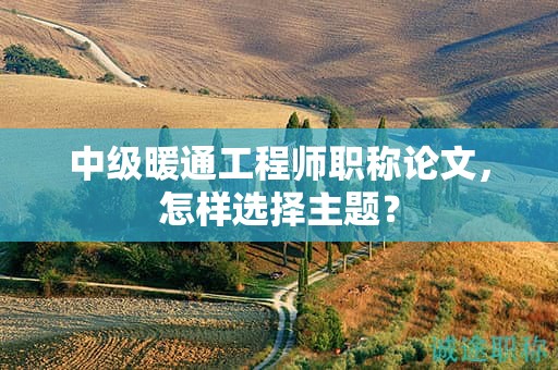 中級(jí)暖通工程師職稱論文，怎樣選擇主題？