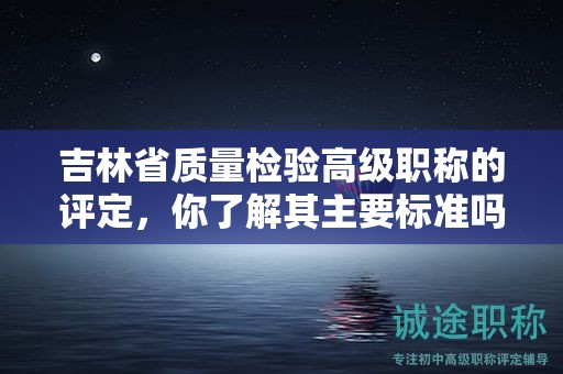吉林省質(zhì)量檢驗高級職稱的評定，你了解其主要標準嗎？