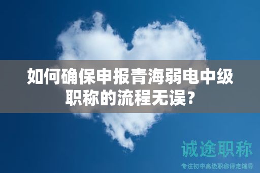 如何確保申報青海弱電中級職稱的流程無誤？
