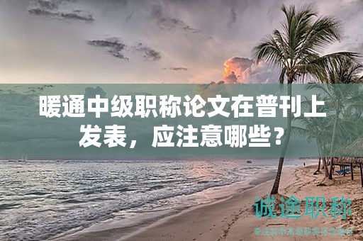 暖通中級(jí)職稱論文在普刊上發(fā)表，應(yīng)注意哪些？