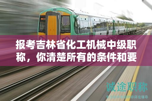 報(bào)考吉林省化工機(jī)械中級職稱，你清楚所有的條件和要求嗎？