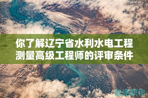 你了解遼寧省水利水電工程測(cè)量高級(jí)工程師的評(píng)審條件嗎？