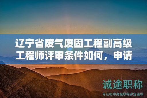 遼寧省廢氣廢固工程副高級(jí)工程師評(píng)審條件如何，申請(qǐng)者應(yīng)如何準(zhǔn)備？